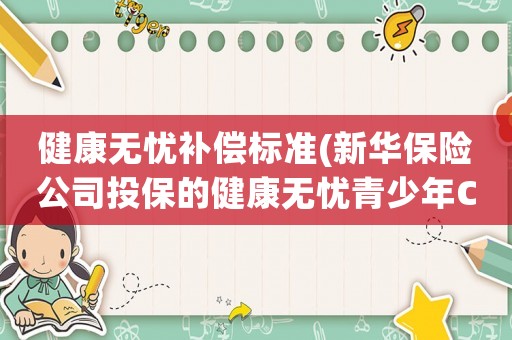 健康無憂補(bǔ)償標(biāo)準(zhǔn)(新華保險(xiǎn)公司投保的健康無憂青少年C1，這款保險(xiǎn)會退還本金嗎？買十年的多久退還？)