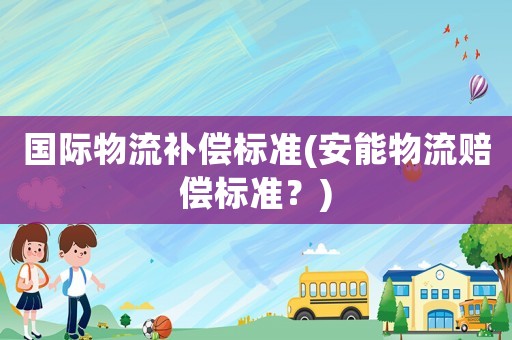 國際物流補償標(biāo)準(zhǔn)(安能物流賠償標(biāo)準(zhǔn)？)