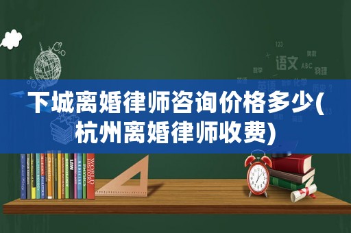 下城離婚律師咨詢價格多少(杭州離婚律師收費)