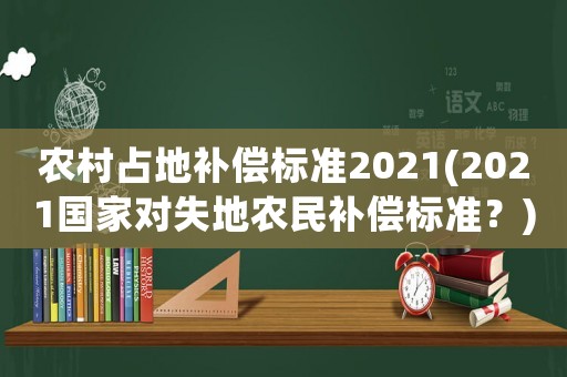 農(nóng)村占地補(bǔ)償標(biāo)準(zhǔn)2021(2021國(guó)家對(duì)失地農(nóng)民補(bǔ)償標(biāo)準(zhǔn)？)