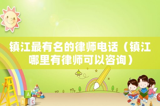 鎮(zhèn)江最有名的律師電話（鎮(zhèn)江哪里有律師可以咨詢）