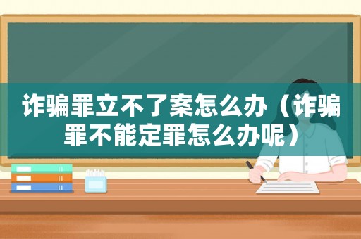 詐騙罪立不了案怎么辦（詐騙罪不能定罪怎么辦呢）
