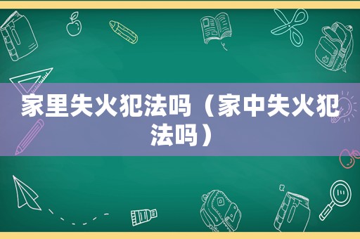 家里失火犯法嗎（家中失火犯法嗎）