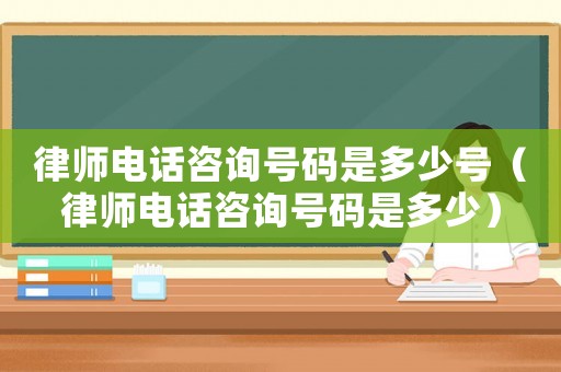 律師電話(huà)咨詢(xún)號(hào)碼是多少號(hào)（律師電話(huà)咨詢(xún)號(hào)碼是多少）