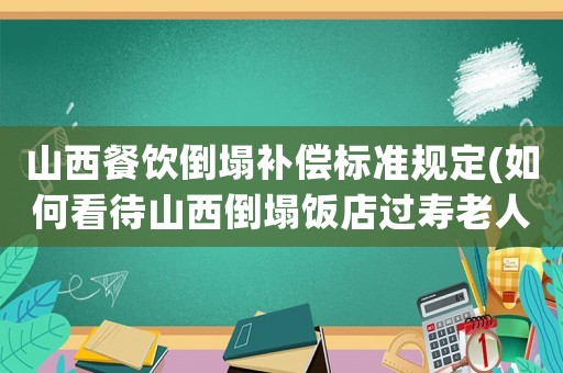 山西餐飲倒塌補償標準規(guī)定(如何看待山西倒塌飯店過壽老人：本不想辦，該辦還是不該辦？)