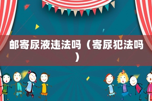 郵寄尿液違法嗎（寄尿犯法嗎）