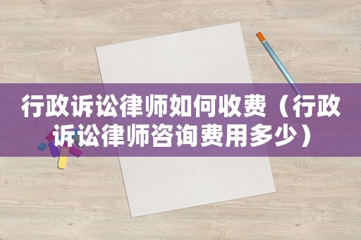 行政訴訟律師如何收費（行政訴訟律師咨詢費用多少）