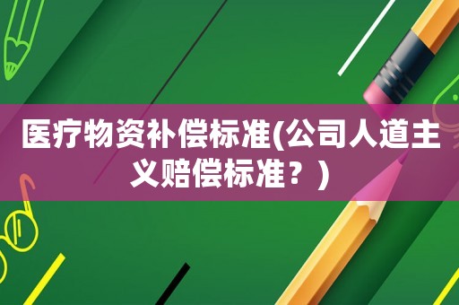 醫(yī)療物資補償標(biāo)準(zhǔn)(公司人道主義賠償標(biāo)準(zhǔn)？)