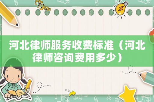河北律師服務(wù)收費(fèi)標(biāo)準(zhǔn)（河北律師咨詢費(fèi)用多少）