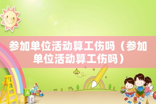 參加單位活動(dòng)算工傷嗎（參加單位活動(dòng)算工傷嗎）