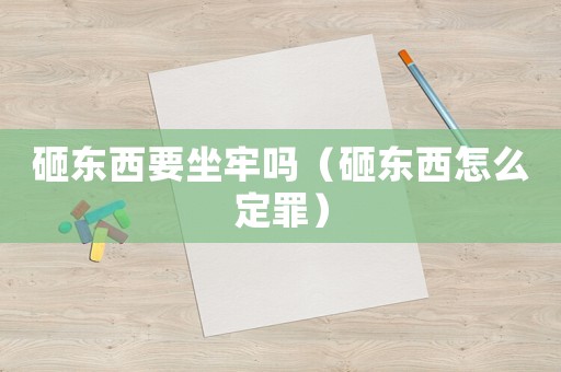 砸東西要坐牢嗎（砸東西怎么定罪）