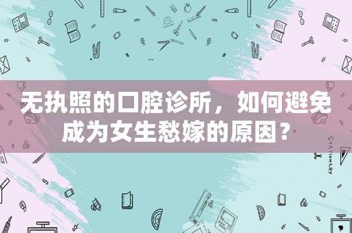 無(wú)執(zhí)照的口腔診所，如何避免成為女生愁嫁的原因？