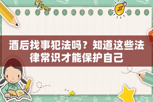 酒后找事犯法嗎？知道這些法律常識才能保護(hù)自己