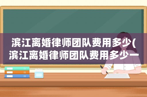 濱江離婚律師團隊費用多少(濱江離婚律師團隊費用多少一個月)