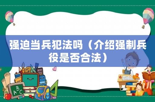 強(qiáng)迫當(dāng)兵犯法嗎（介紹強(qiáng)制兵役是否合法）