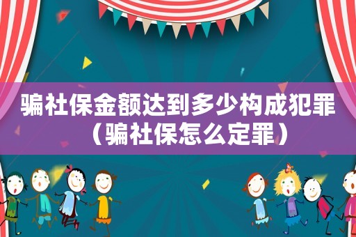 騙社保金額達(dá)到多少構(gòu)成犯罪（騙社保怎么定罪）