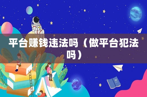 平臺(tái)賺錢違法嗎（做平臺(tái)犯法嗎）