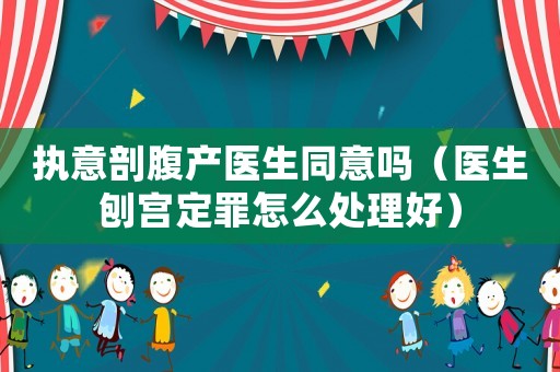 執(zhí)意剖腹產(chǎn)醫(yī)生同意嗎（醫(yī)生刨宮定罪怎么處理好）