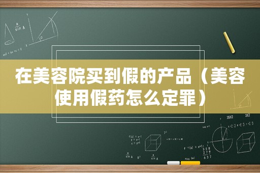 在美容院買到假的產(chǎn)品（美容使用假藥怎么定罪）
