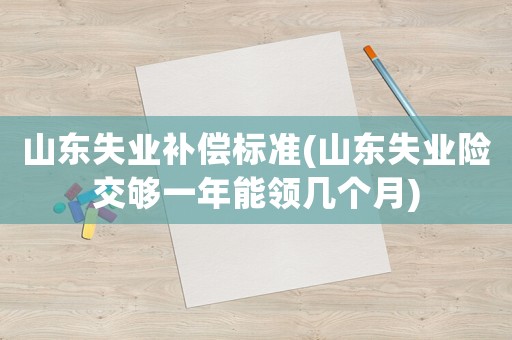 山東失業(yè)補償標準(山東失業(yè)險交夠一年能領幾個月)