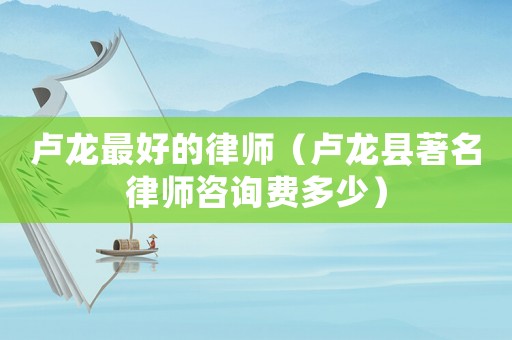 盧龍最好的律師（盧龍縣著名律師咨詢費(fèi)多少）