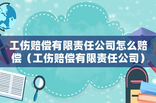工傷賠償有限責任公司怎么賠償（工傷賠償有限責任公司）