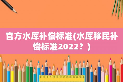 官方水庫補償標準(水庫移民補償標準2022？)