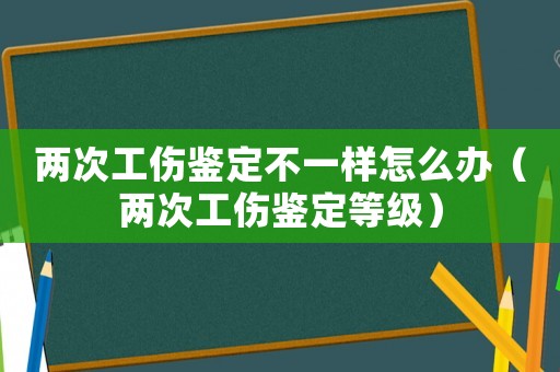 兩次工傷鑒定不一樣怎么辦（兩次工傷鑒定等級）