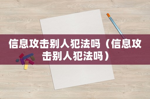 信息攻擊別人犯法嗎（信息攻擊別人犯法嗎）