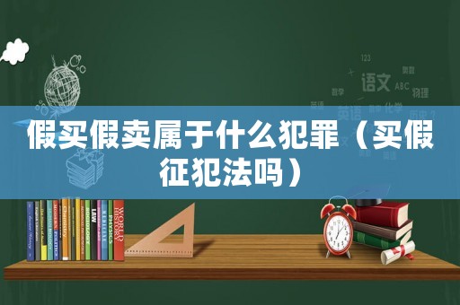 假買假賣屬于什么犯罪（買假征犯法嗎）