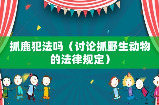 抓鹿犯法嗎（討論抓野生動(dòng)物的法律規(guī)定）