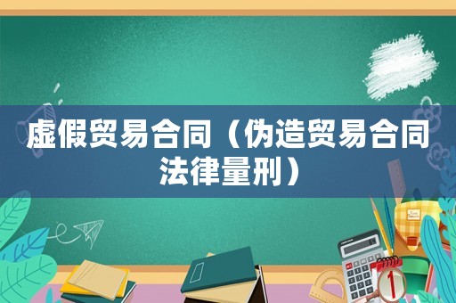 虛假貿(mào)易合同（偽造貿(mào)易合同法律量刑）