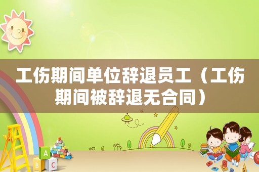 工傷期間單位辭退員工（工傷期間被辭退無合同）