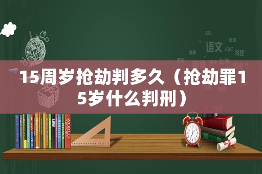 15周歲搶劫判多久（搶劫罪15歲什么判刑）