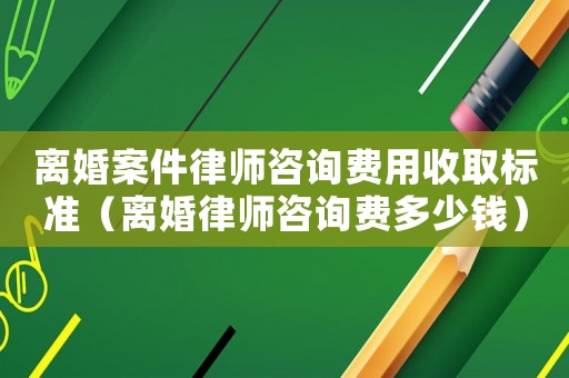 離婚案件律師咨詢費用收取標(biāo)準（離婚律師咨詢費多少錢）
