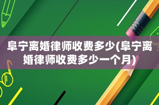 阜寧離婚律師收費(fèi)多少(阜寧離婚律師收費(fèi)多少一個(gè)月)