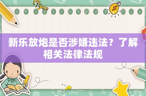新樂(lè)放炮是否涉嫌違法？了解相關(guān)法律法規(guī)