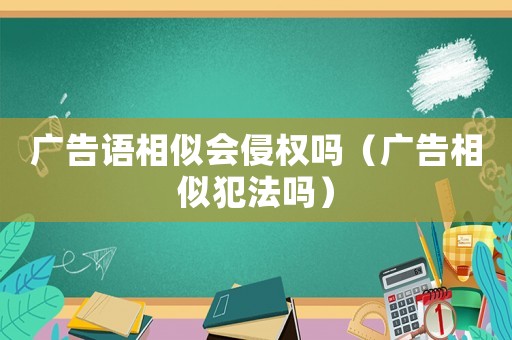 廣告語相似會侵權(quán)嗎（廣告相似犯法嗎）