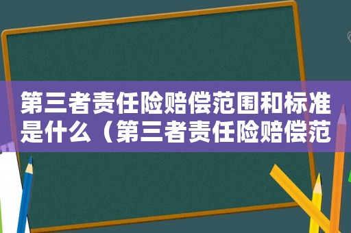 第三者責(zé)任險(xiǎn)賠償范圍和標(biāo)準(zhǔn)是什么（第三者責(zé)任險(xiǎn)賠償范圍和標(biāo)準(zhǔn)）