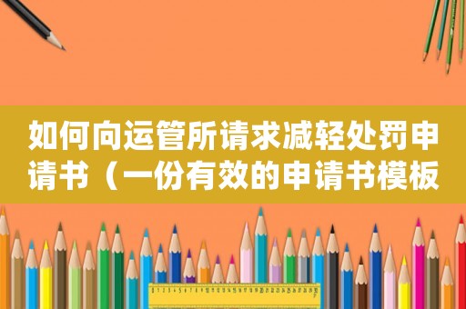 如何向運(yùn)管所請(qǐng)求減輕處罰申請(qǐng)書(shū)（一份有效的申請(qǐng)書(shū)模板分享）