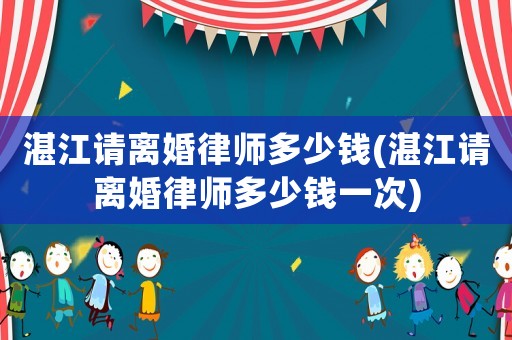 湛江請(qǐng)離婚律師多少錢(湛江請(qǐng)離婚律師多少錢一次)