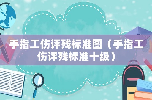手指工傷評(píng)殘標(biāo)準(zhǔn)圖（手指工傷評(píng)殘標(biāo)準(zhǔn)十級(jí)）