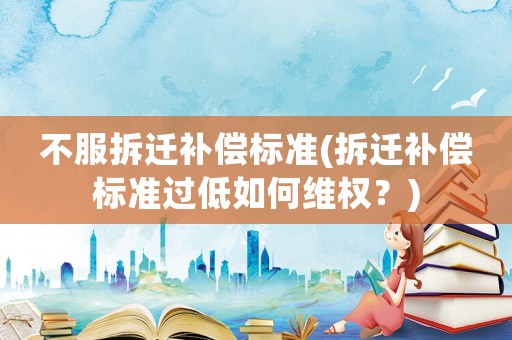 不服拆遷補償標準(拆遷補償標準過低如何維權(quán)？)