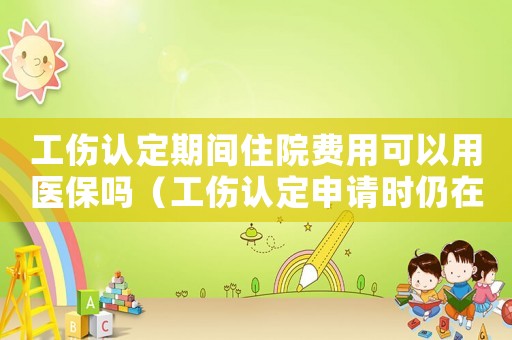 工傷認定期間住院費用可以用醫(yī)保嗎（工傷認定申請時仍在住院怎么辦）