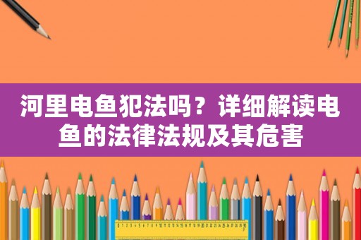 河里電魚犯法嗎？詳細(xì)解讀電魚的法律法規(guī)及其危害