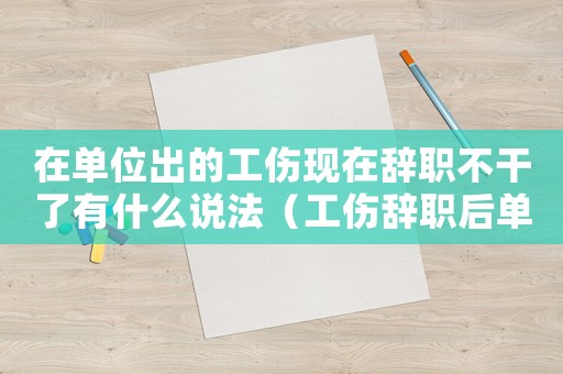 在單位出的工傷現(xiàn)在辭職不干了有什么說法（工傷辭職后單位不按規(guī)定賠償怎么辦）
