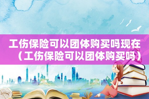 工傷保險(xiǎn)可以團(tuán)體購(gòu)買嗎現(xiàn)在（工傷保險(xiǎn)可以團(tuán)體購(gòu)買嗎）