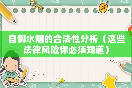 自制水煙的合法性分析（這些法律風(fēng)險(xiǎn)你必須知道）