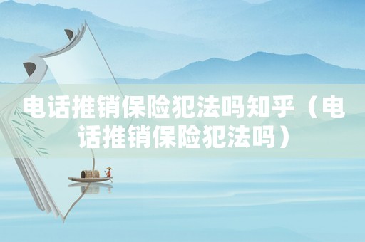 電話推銷保險犯法嗎知乎（電話推銷保險犯法嗎）