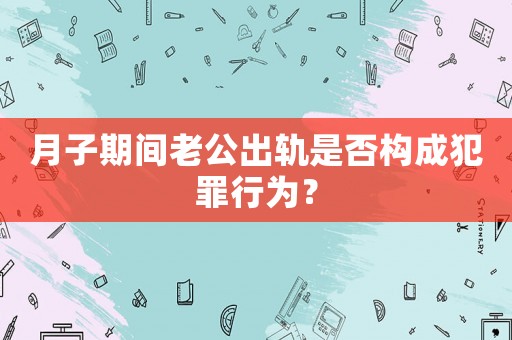 月子期間老公出軌是否構(gòu)成犯罪行為？